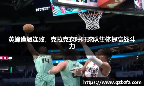 黄蜂遭遇连败，克拉克森呼吁球队集体提高战斗力