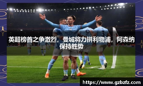英超榜首之争激烈，曼城将力拼利物浦，阿森纳保持胜势