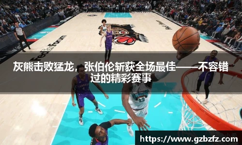 灰熊击败猛龙，张伯伦斩获全场最佳——不容错过的精彩赛事