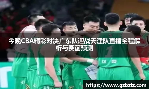 今晚CBA精彩对决广东队迎战天津队直播全程解析与赛前预测