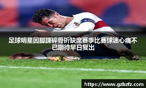 足球明星因脚踝碎骨折缺席赛季比赛球迷心痛不已期待早日复出