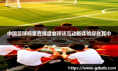 中国足球明星直播盛宴球迷互动新体验尽在其中